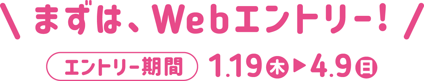 まずは、Webエントリー！　エントリー期間　1.19（木）〜4.9（日）
