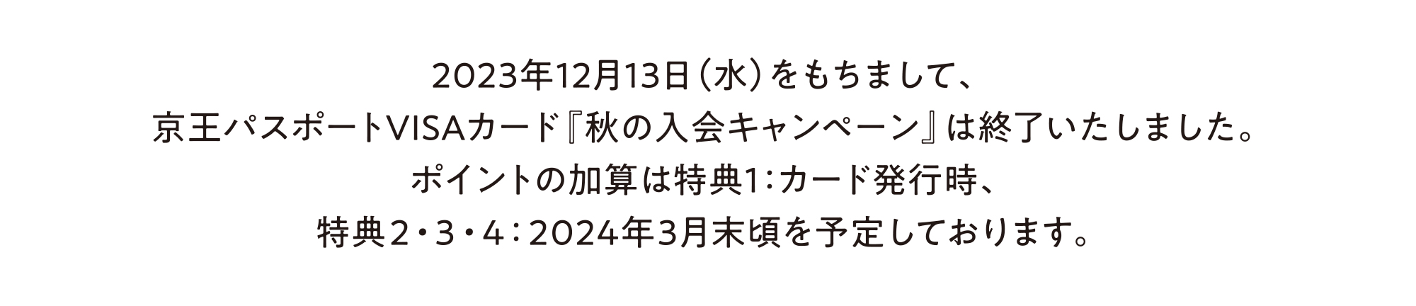 2023年12月13日（水）をもちまして、京王パスポートVISAカード『秋の入会キャンペーン』は終了いたしました。ポイントの加算は特典1：カード発行時、特典2・3・4：2024年3月末頃を予定しております。