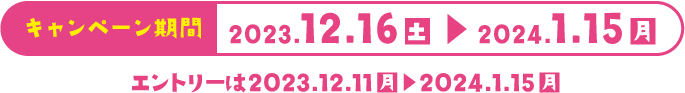 キャンペーン期間　2O23.12.16（土）〜2O24.1.15（月）　エントリーは2O23.12.11（月）〜︎2O24.1.15（月）