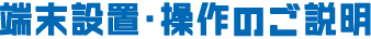 端末設置・操作のご説明