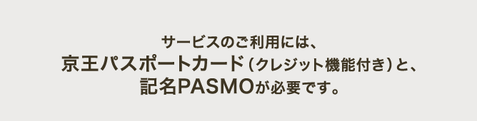 サービスのご利用には、京王パスポートカード（クレジット機能付き）と、記名PASMOが必要です。